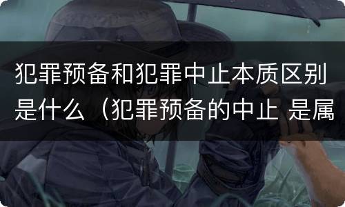 犯罪预备和犯罪中止本质区别是什么（犯罪预备的中止 是属于犯罪预备还是犯罪中止）