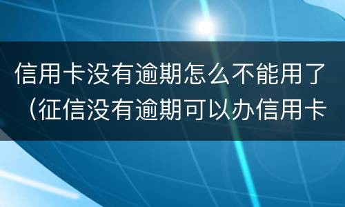 信用卡没有逾期怎么不能用了（征信没有逾期可以办信用卡吗）