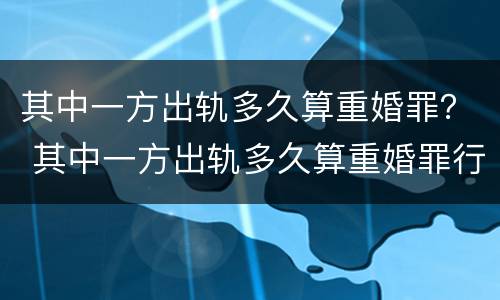 其中一方出轨多久算重婚罪？ 其中一方出轨多久算重婚罪行为