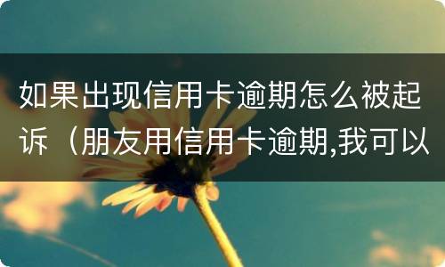 如果出现信用卡逾期怎么被起诉（朋友用信用卡逾期,我可以起诉吗）