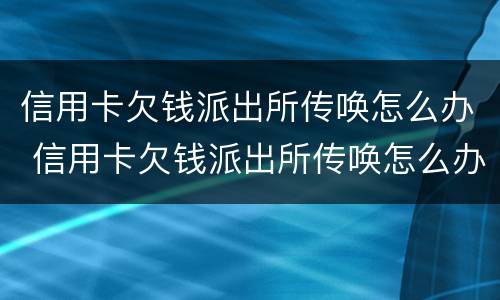 信用卡欠钱派出所传唤怎么办 信用卡欠钱派出所传唤怎么办理