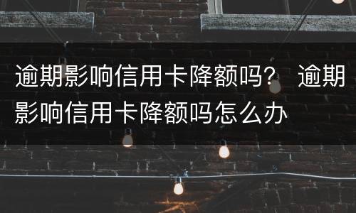 逾期影响信用卡降额吗？ 逾期影响信用卡降额吗怎么办