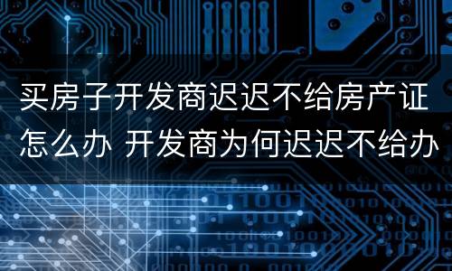 买房子开发商迟迟不给房产证怎么办 开发商为何迟迟不给办房产证