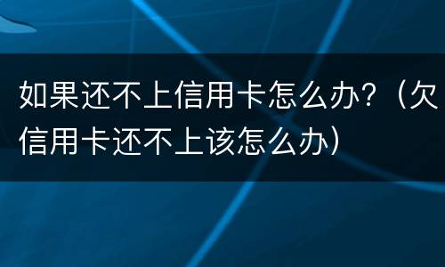如果还不上信用卡怎么办?（欠信用卡还不上该怎么办）