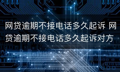 网贷逾期不接电话多久起诉 网贷逾期不接电话多久起诉对方