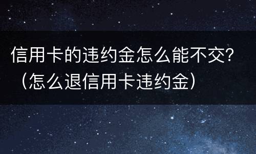 信用卡的违约金怎么能不交？（怎么退信用卡违约金）