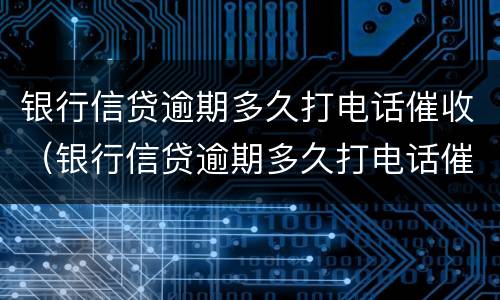 银行信贷逾期多久打电话催收（银行信贷逾期多久打电话催收了）