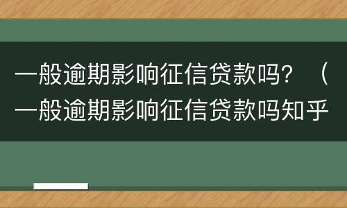 一般逾期影响征信贷款吗？（一般逾期影响征信贷款吗知乎）