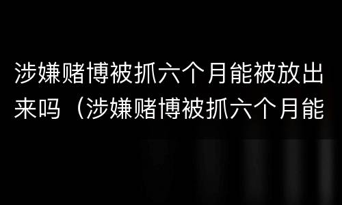 涉嫌赌博被抓六个月能被放出来吗（涉嫌赌博被抓六个月能被放出来吗会判刑吗）