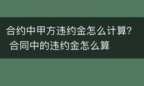 合约中甲方违约金怎么计算？ 合同中的违约金怎么算