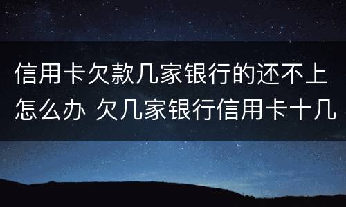 信用卡欠款几家银行的还不上怎么办 欠几家银行信用卡十几万还不上怎么办