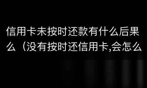 信用卡未按时还款有什么后果么（没有按时还信用卡,会怎么样）
