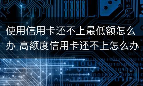 使用信用卡还不上最低额怎么办 高额度信用卡还不上怎么办