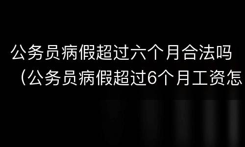 公务员病假超过六个月合法吗（公务员病假超过6个月工资怎么算）