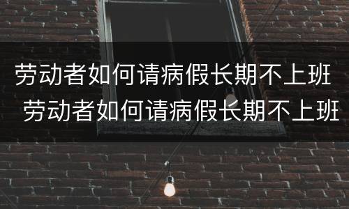 劳动者如何请病假长期不上班 劳动者如何请病假长期不上班的