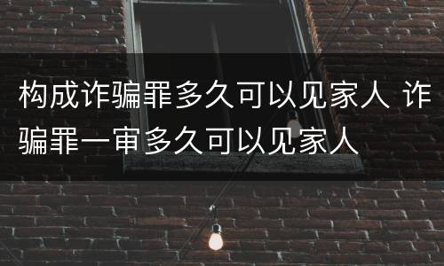 构成诈骗罪多久可以见家人 诈骗罪一审多久可以见家人