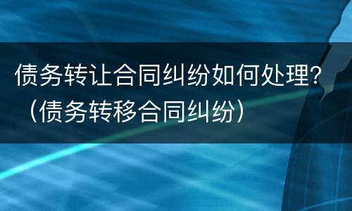 债务转让合同纠纷如何处理？（债务转移合同纠纷）