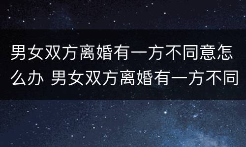 男女双方离婚有一方不同意怎么办 男女双方离婚有一方不同意怎么办手续