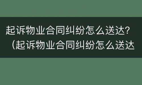 起诉物业合同纠纷怎么送达？（起诉物业合同纠纷怎么送达对方）