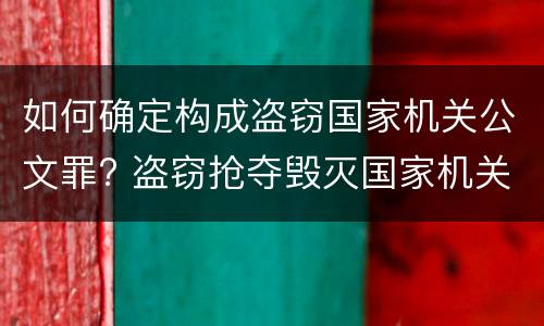 如何确定构成盗窃国家机关公文罪? 盗窃抢夺毁灭国家机关公文罪的法律规定