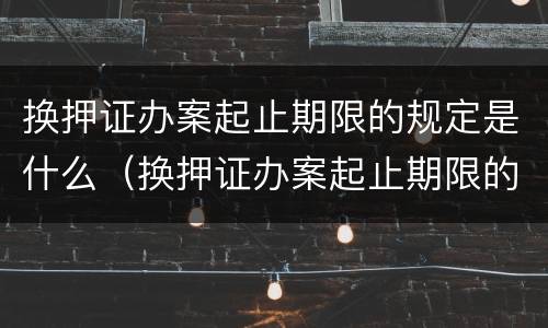 换押证办案起止期限的规定是什么（换押证办案起止期限的规定是什么时间）