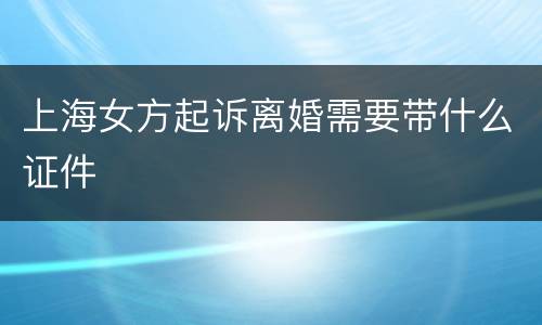 上海女方起诉离婚需要带什么证件