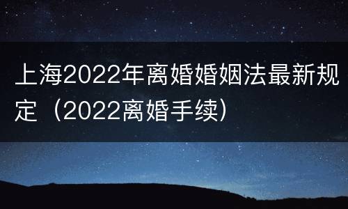 上海2022年离婚婚姻法最新规定（2022离婚手续）