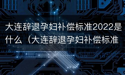 大连辞退孕妇补偿标准2022是什么（大连辞退孕妇补偿标准2022是什么时候发）