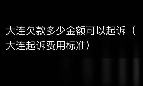 大连欠款多少金额可以起诉（大连起诉费用标准）