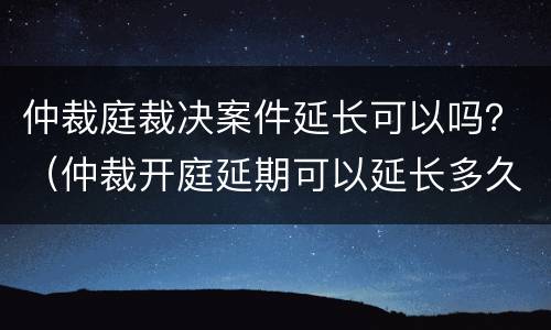 仲裁庭裁决案件延长可以吗？（仲裁开庭延期可以延长多久）