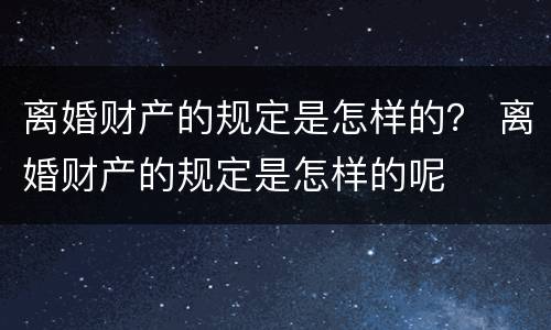 离婚财产的规定是怎样的？ 离婚财产的规定是怎样的呢