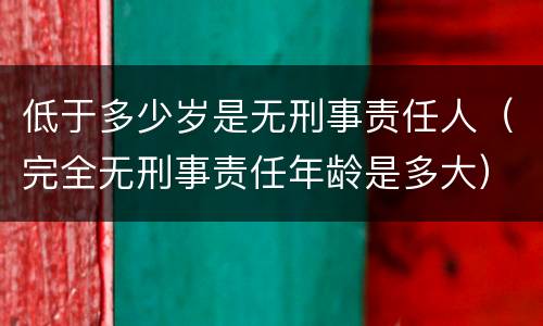 低于多少岁是无刑事责任人（完全无刑事责任年龄是多大）