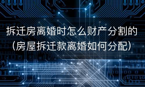 拆迁房离婚时怎么财产分割的（房屋拆迁款离婚如何分配）