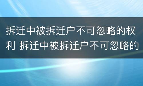 拆迁中被拆迁户不可忽略的权利 拆迁中被拆迁户不可忽略的权利是什么