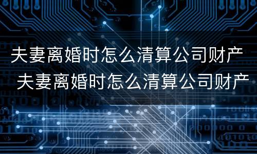 夫妻离婚时怎么清算公司财产 夫妻离婚时怎么清算公司财产和财产