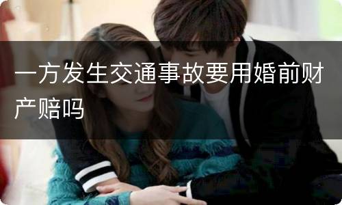 一方发生交通事故要用婚前财产赔吗