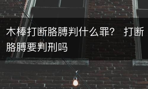 木棒打断胳膊判什么罪？ 打断胳膊要判刑吗
