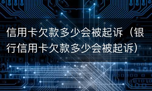 信用卡欠款多少会被起诉（银行信用卡欠款多少会被起诉）