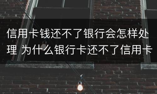信用卡钱还不了银行会怎样处理 为什么银行卡还不了信用卡的钱