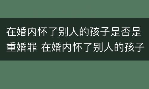 在婚内怀了别人的孩子是否是重婚罪 在婚内怀了别人的孩子是否是重婚罪呢