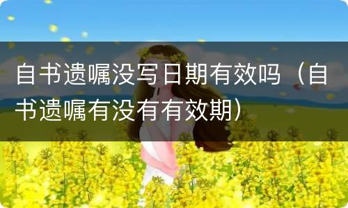 自书遗嘱没写日期有效吗（自书遗嘱有没有有效期）