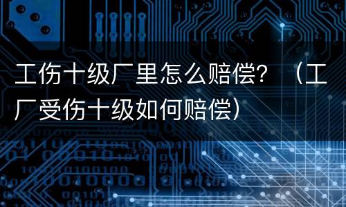 工伤十级厂里怎么赔偿？（工厂受伤十级如何赔偿）