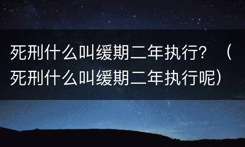 死刑什么叫缓期二年执行？（死刑什么叫缓期二年执行呢）
