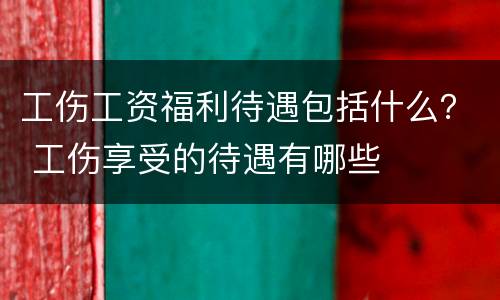 工伤工资福利待遇包括什么？ 工伤享受的待遇有哪些