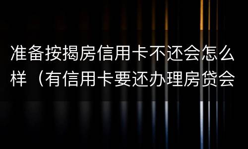 准备按揭房信用卡不还会怎么样（有信用卡要还办理房贷会失败吗）