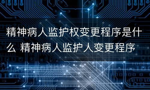 精神病人监护权变更程序是什么 精神病人监护人变更程序