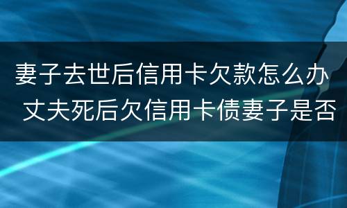 妻子去世后信用卡欠款怎么办 丈夫死后欠信用卡债妻子是否偿还
