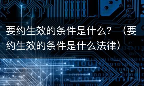 要约生效的条件是什么？（要约生效的条件是什么法律）