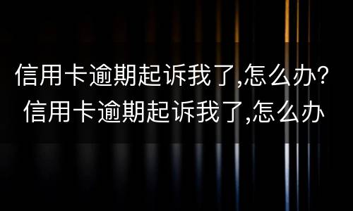 信用卡逾期起诉我了,怎么办？ 信用卡逾期起诉我了,怎么办理