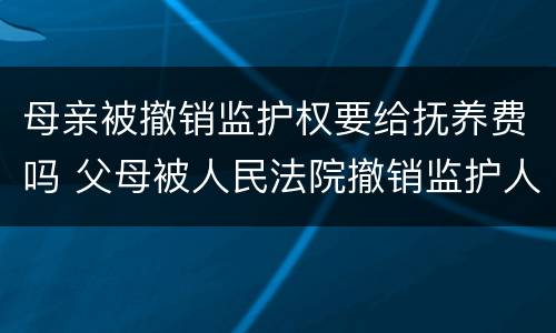 母亲被撤销监护权要给抚养费吗 父母被人民法院撤销监护人资格后,支付抚养费的义务